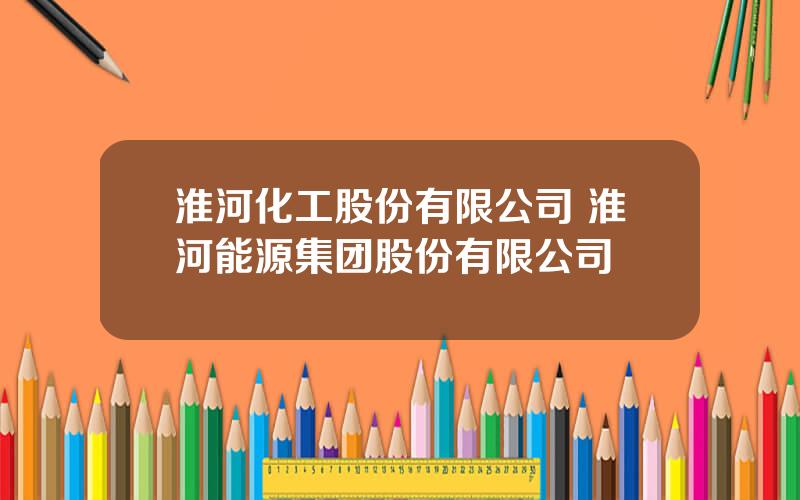 淮河化工股份有限公司 淮河能源集团股份有限公司